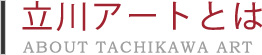 ΩȤȤϡABOUT TACHIKAWA ART